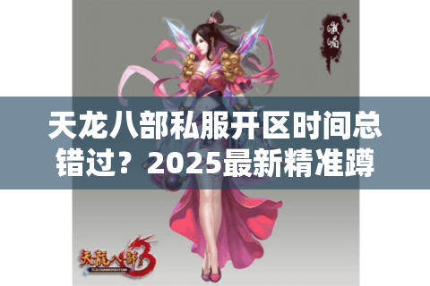 天龙八部私服开区时间总错过?2025最新精准蹲点秘籍 天龙八部私服开区时间总错过?2025最新精准蹲点秘籍