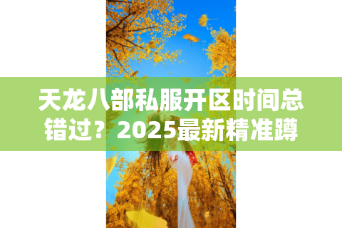 天龙八部私服开区时间总错过？2025最新精准蹲点秘籍