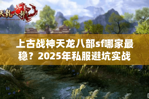 上古战神天龙八部sf哪家最稳？2025年私服避坑实战指南