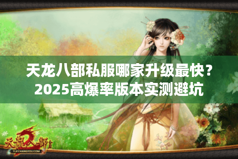 天龙八部私服哪家升级最快？2025高爆率版本实测避坑