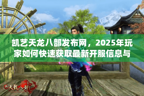 凯艺天龙八部发布网，2025年玩家如何快速获取最新开服信息与独家福利？