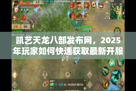 凯艺天龙八部发布网，2025年玩家如何快速获取最新开服信息与独家福利？