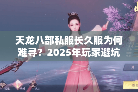 天龙八部私服长久服为何难寻?2025年玩家避坑指南 天龙八部私服长久服为何难寻?2025年玩家避坑指南