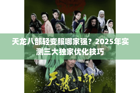 天龙八部轻变服哪家强？2025年实测三大独家优化技巧