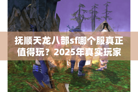 抚顺天龙八部sf哪个服真正值得玩？2025年真实玩家评测揭晓