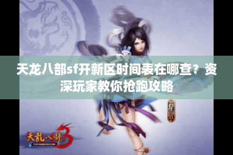 天龙八部sf开新区时间表在哪查？资深玩家教你抢跑攻略