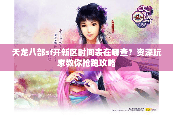 天龙八部sf开新区时间表在哪查？资深玩家教你抢跑攻略