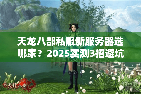 天龙八部私服新服务器选哪家?2025实测3招避坑秘籍 天龙八部私服新服务器选哪家?2025实测3招避坑秘籍