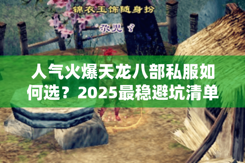 人气火爆天龙八部私服如何选？2025最稳避坑清单曝光 