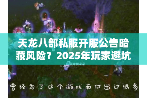 天龙八部私服开服公告暗藏风险？2025年玩家避坑必看三步验证法