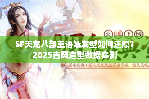SF天龙八部王语嫣发型如何还原？2025古风造型数据实测