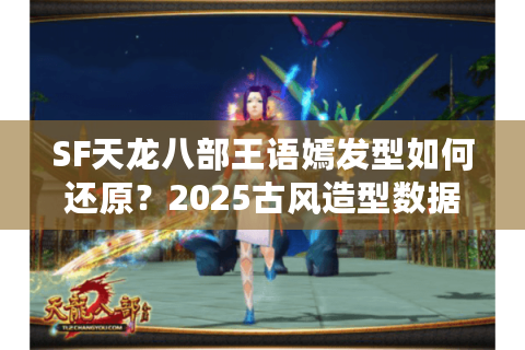 SF天龙八部王语嫣发型如何还原？2025古风造型数据实测