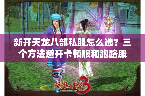 新开天龙八部私服怎么选？三个方法避开卡顿服和跑路服
