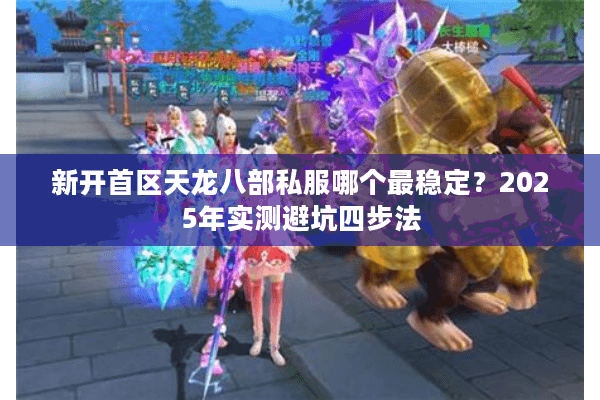 新开首区天龙八部私服哪个最稳定？2025年实测避坑四步法