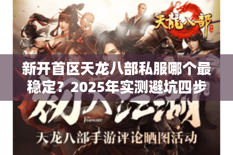 新开首区天龙八部私服哪个最稳定？2025年实测避坑四步法