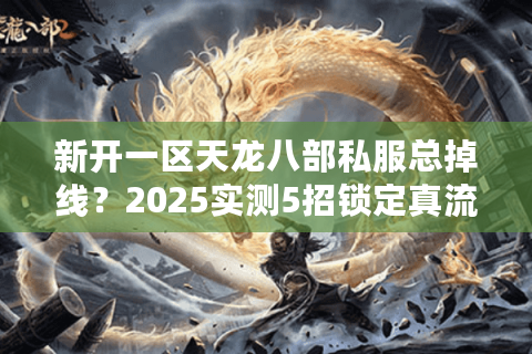 新开一区天龙八部私服总掉线？2025实测5招锁定真流畅服