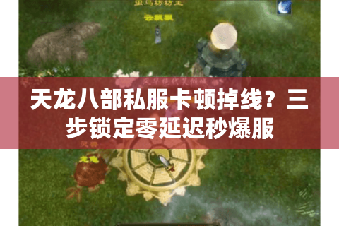 天龙八部私服卡顿掉线？三步锁定零延迟秒爆服