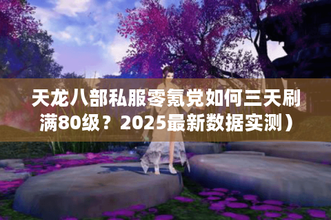 天龙八部私服零氪党如何三天刷满80级？2025最新数据实测）