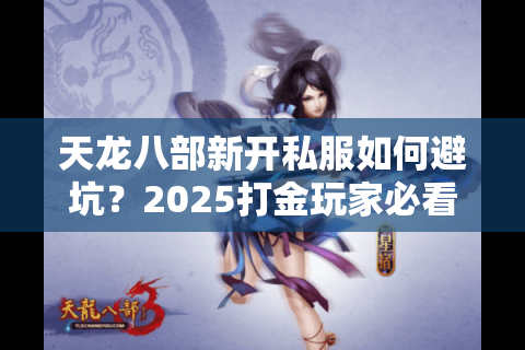 天龙八部新开私服如何避坑？2025打金玩家必看防骗手册