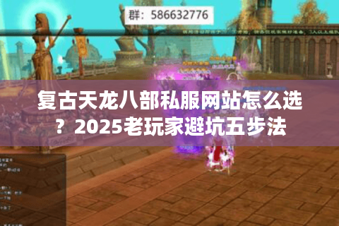 复古天龙八部私服网站怎么选?2025老玩家避坑五步法 复古天龙八部私服网站怎么选?2025老玩家避坑五步法