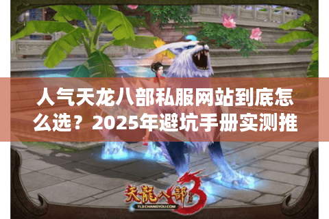 人气天龙八部私服网站到底怎么选?2025年避坑手册实测推荐 人气天龙八部私服网站到底怎么选?2025年避坑手册实测推荐