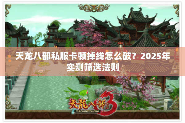 天龙八部私服卡顿掉线怎么破？2025年实测筛选法则