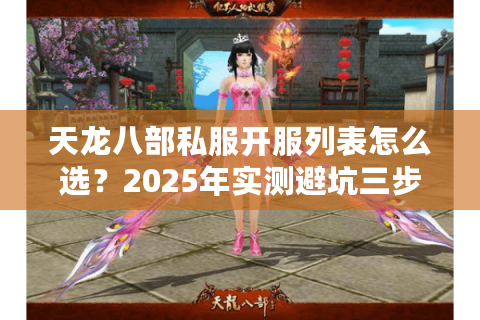 天龙八部私服开服列表怎么选？2025年实测避坑三步法