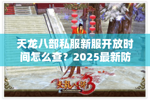 天龙八部私服新服开放时间怎么查？2025最新防坑指南
