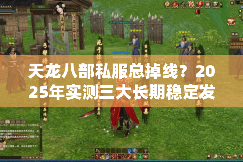 天龙八部私服总掉线?2025年实测三大长期稳定发布站防坑秘籍 天龙八部私服总掉线?2025年实测三大长期稳定发布站防坑秘籍