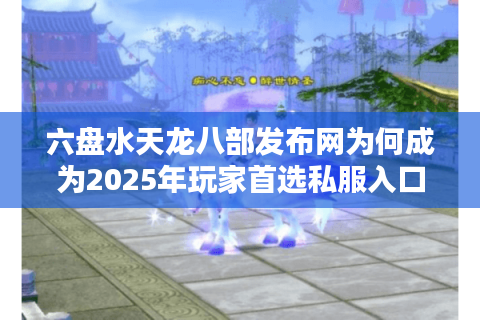 六盘水天龙八部发布网为何成为2025年玩家首选私服入口？