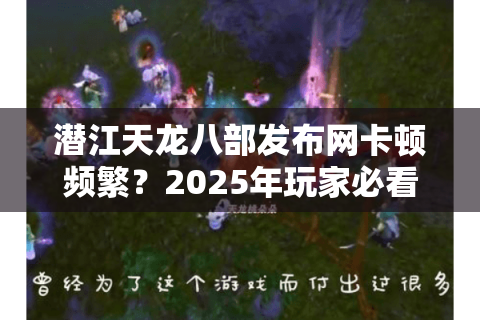 潜江天龙八部发布网卡顿频繁？2025年玩家必看的流畅登录解决方案