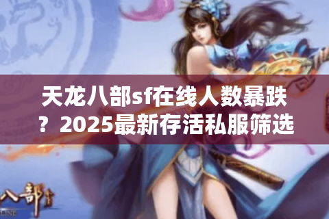 天龙八部sf在线人数暴跌？2025最新存活私服筛选法大公开