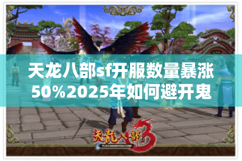 天龙八部sf开服数量暴涨50%2025年如何避开鬼服选对私服 天龙八部sf开服数量暴涨50%2025年如何避开鬼服选对私服