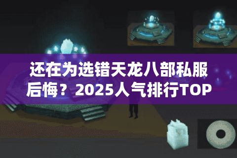 还在为选错天龙八部私服后悔?2025人气排行TOP5真实评测 还在为选错天龙八部私服后悔?2025人气排行TOP5真实评测
