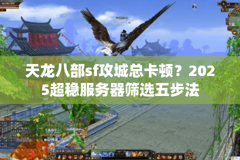天龙八部sf攻城总卡顿？2025超稳服务器筛选五步法