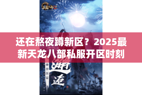 还在熬夜蹲新区？2025最新天龙八部私服开区时刻表实测