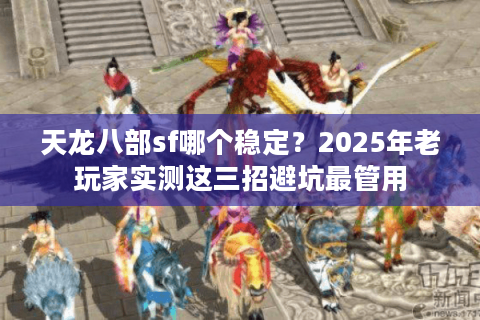 天龙八部sf哪个稳定？2025年老玩家实测这三招避坑最管用