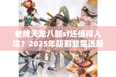 老牌天龙八部sf还值得入坑？2025年防割韭菜选服指南