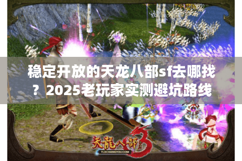 稳定开放的天龙八部sf去哪找？2025老玩家实测避坑路线