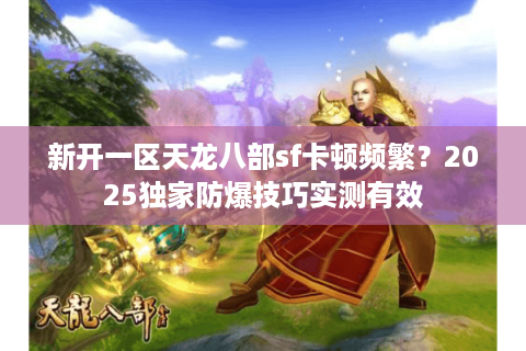 新开一区天龙八部sf卡顿频繁?2025独家防爆技巧实测有效 新开一区天龙八部sf卡顿频繁?2025独家防爆技巧实测有效