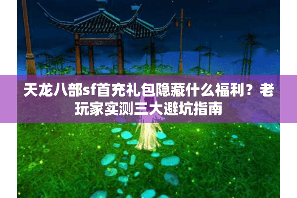 天龙八部sf首充礼包隐藏什么福利？老玩家实测三大避坑指南