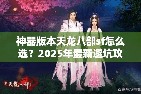 神器版本天龙八部sf怎么选?2025年最新避坑攻略实测 神器版本天龙八部sf怎么选?2025年最新避坑攻略实测