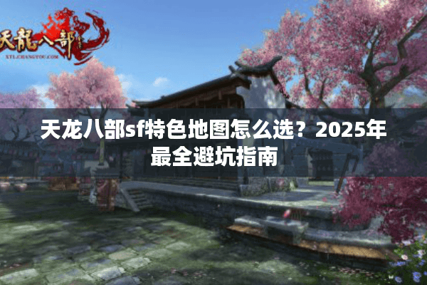 天龙八部sf特色地图怎么选？2025年最全避坑指南