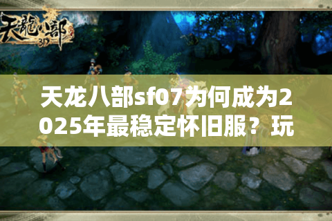 天龙八部sf07为何成为2025年最稳定怀旧服？玩家真实测评揭秘