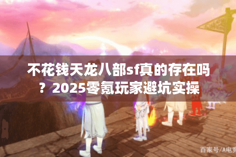 不花钱天龙八部sf真的存在吗？2025零氪玩家避坑实操