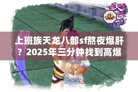 上班族天龙八部sf熬夜爆肝?2025年三分钟找到高爆率稳定服 上班族天龙八部sf熬夜爆肝?2025年三分钟找到高爆率稳定服