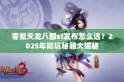 零氪天龙八部sf发布怎么选？2025年防坑秘籍大揭秘