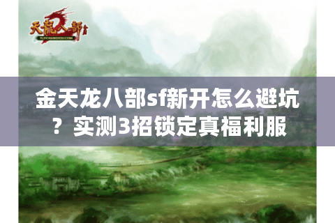 金天龙八部sf新开怎么避坑？实测3招锁定真福利服
