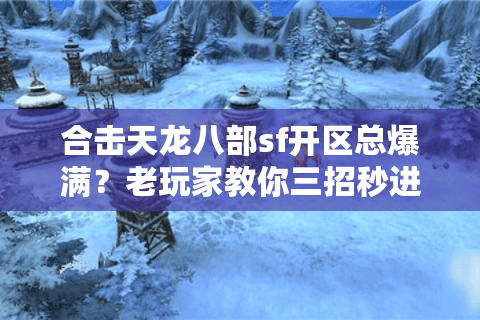 合击天龙八部sf开区总爆满？老玩家教你三招秒进新区