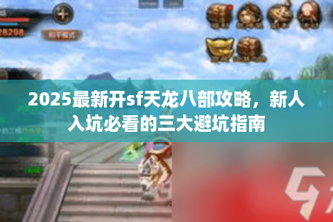 2025最新开sf天龙八部攻略，新人入坑必看的三大避坑指南